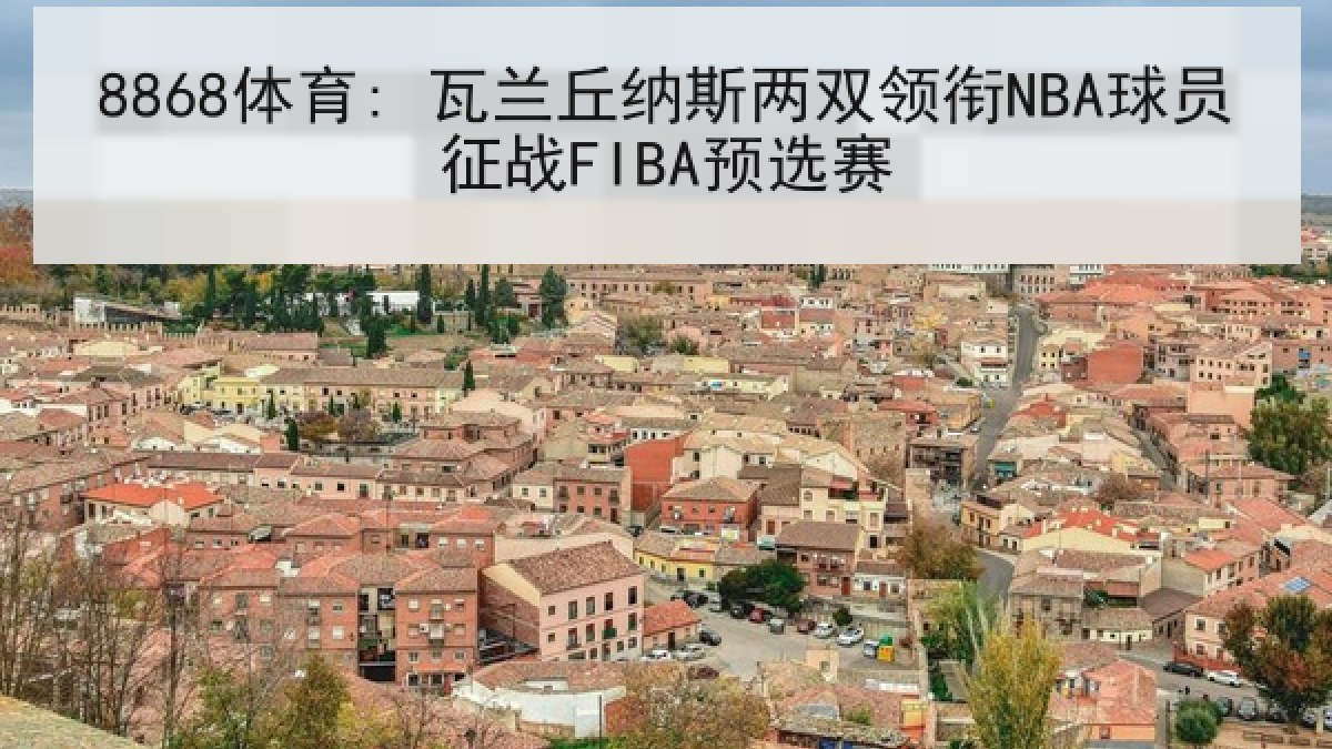 8868体育: 瓦兰丘纳斯两双领衔NBA球员征战FIBA预选赛