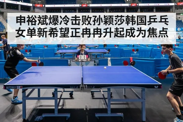 申裕斌爆冷击败孙颖莎韩国乒乓女单新希望正冉冉升起成为焦点