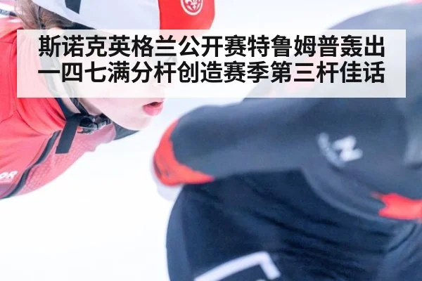 斯诺克英格兰公开赛特鲁姆普轰出一四七满分杆创造赛季第三杆佳话