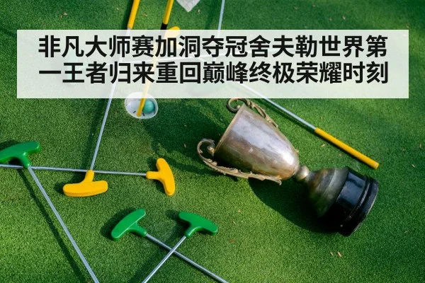 非凡大师赛加洞夺冠舍夫勒世界第一王者归来重回巅峰终极荣耀时刻