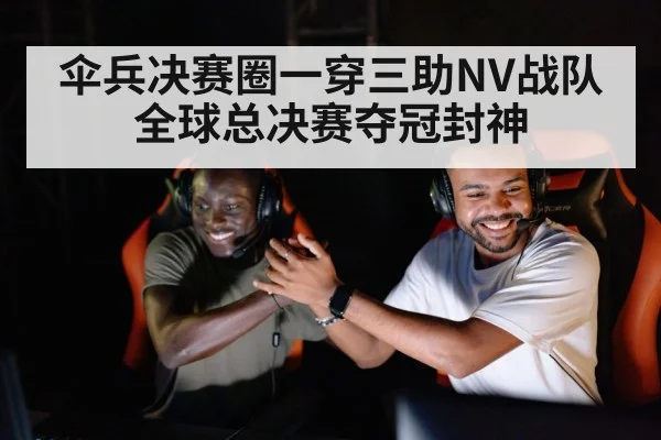 伞兵决赛圈一穿三助NV战队全球总决赛夺冠封神