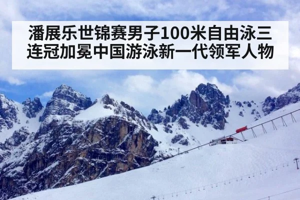 潘展乐世锦赛男子100米自由泳三连冠加冕中国游泳新一代领军人物