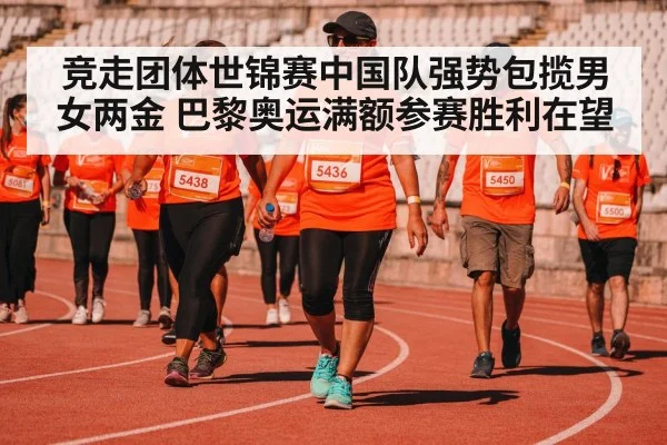 竞走团体世锦赛中国队强势包揽男女两金 巴黎奥运满额参赛胜利在望