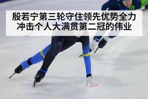 殷若宁第三轮守住领先优势全力冲击个人大满贯第二冠的伟业