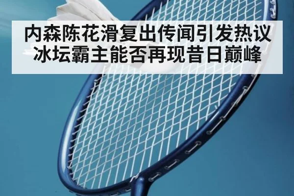 内森陈花滑复出传闻引发热议冰坛霸主能否再现昔日巅峰