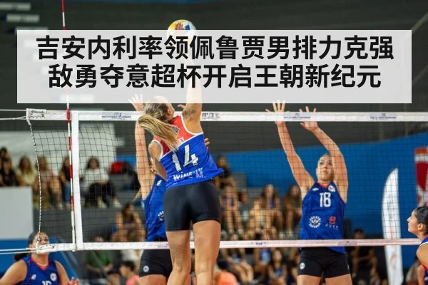 吉安内利率领佩鲁贾男排力克强敌勇夺意超杯开启王朝新纪元