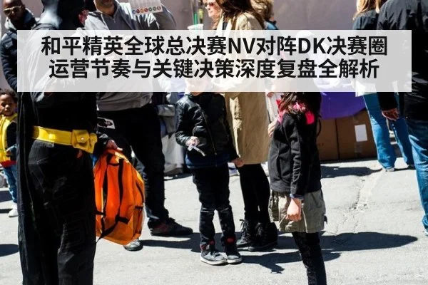 和平精英全球总决赛NV对阵DK决赛圈运营节奏与关键决策深度复盘全解析